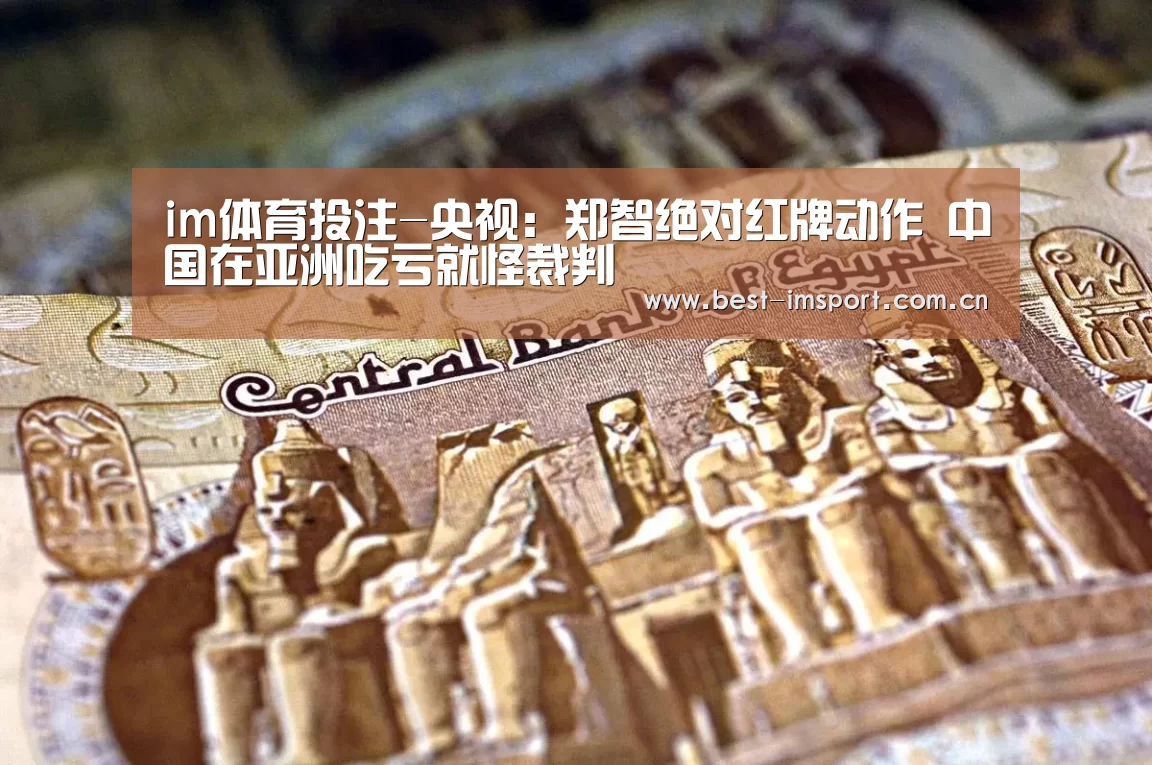 im体育投注-央视:郑智绝对红牌动作 中国在亚洲吃亏就怪裁判(图3) im体育