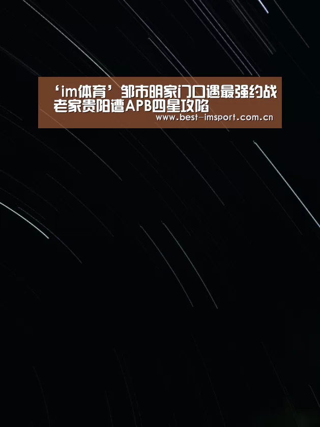 ‘im体育’邹市明家门口遇最强约战 老家贵阳遭APB四星攻陷(图2) im体育