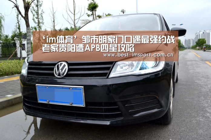 ‘im体育’邹市明家门口遇最强约战 老家贵阳遭APB四星攻陷(图4) im体育官网