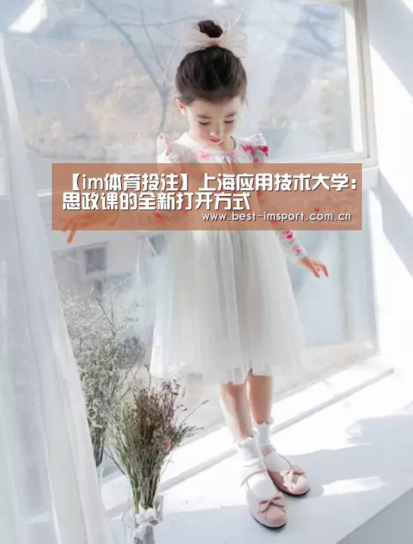 【im体育投注】上海应用技术大学:思政课的全新打开方式(图4) im官方