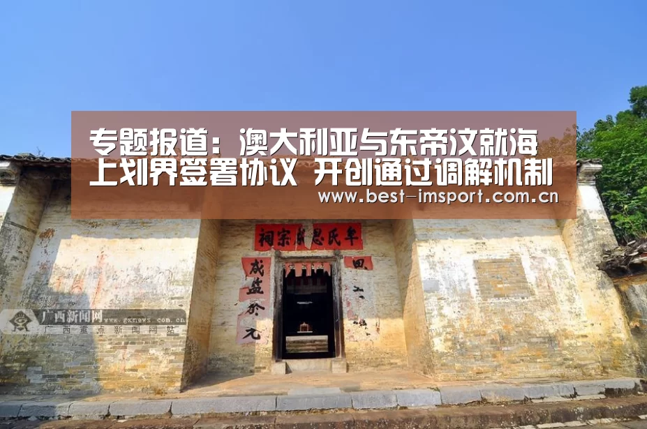 专题报道:澳大利亚与东帝汶就海上划界签署协议 开创通过调解机制解决海上争端先河-im官方(图2) im体育官网